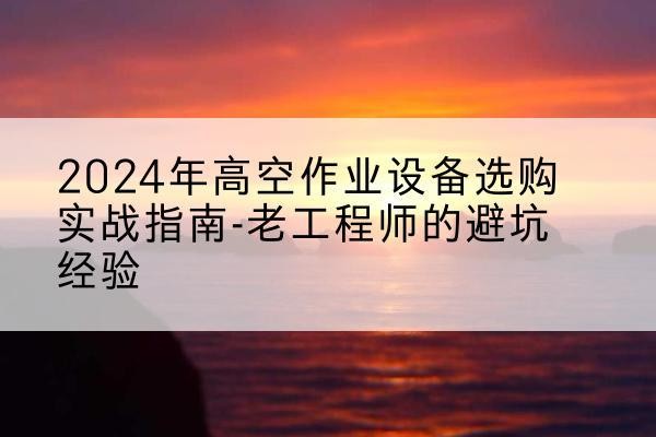 瓯海高空作业升降机厂家推荐-2024年高空作业设备选购实战指南-老工程师的避坑经验
