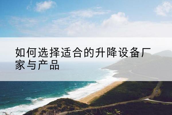 瓯海电动升降平台厂家-如何选择适合的升降设备厂家与产品