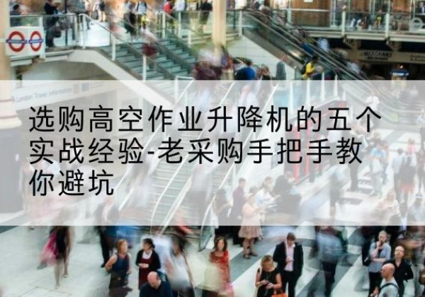 瓯海高空作业升降机厂家-选购高空作业升降机的五个实战经验-老采购手把手教你避坑