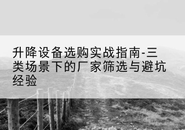 瓯海移动式升降机厂家推荐-升降设备选购实战指南-三类场景下的厂家筛选与避坑经验