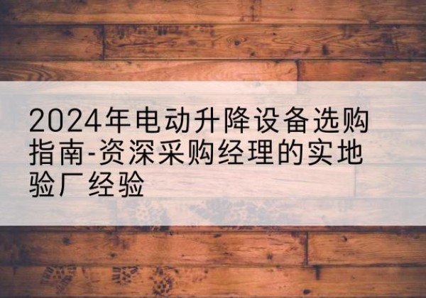 瓯海电动剪叉升降平台厂家-2024年电动升降设备选购指南-资深采购经理的实地验厂经验