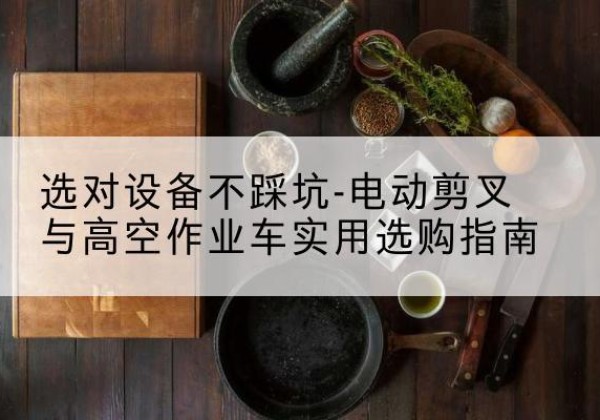 瓯海电动剪叉升降平台怎么选-选对设备不踩坑-电动剪叉与高空作业车实用选购指南
