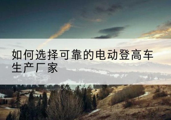 瓯海电动登高车厂家-如何选择可靠的电动登高车生产厂家