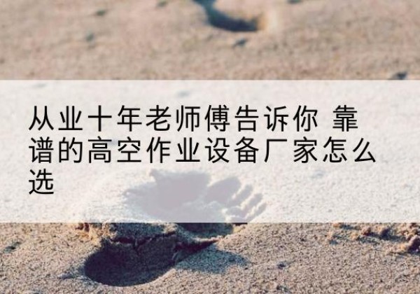 瓯海高空作业升降机厂家推荐-从业十年老师傅告诉你 靠谱的高空作业设备厂家怎么选