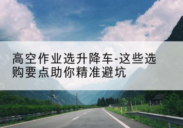 瓯海升降车厂家-高空作业选升降车-这些选购要点助你*避坑