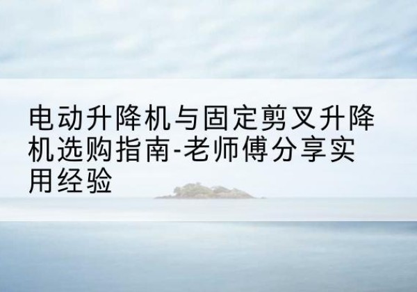 瓯海电动升降机怎么选-电动升降机与固定剪叉升降机选购指南-老师傅分享实用经验