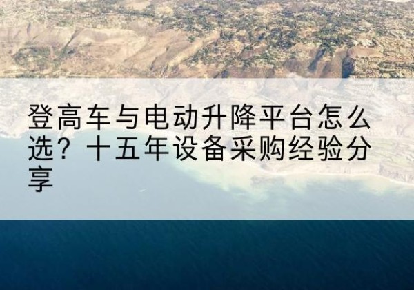 瓯海登高车厂家厂家-登高车与电动升降平台怎么选？十五年设备采购经验分享