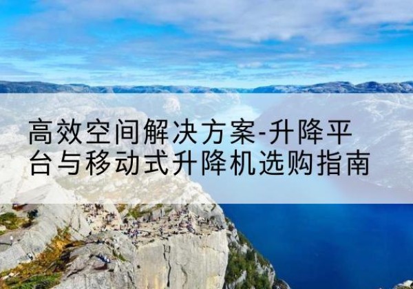 瓯海升降平台厂家-*空间解决方案-升降平台与移动式升降机选购指南