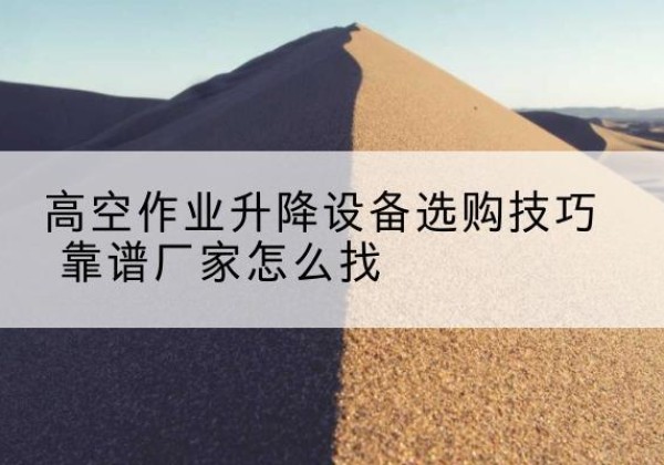 瓯海电动升降平台厂家推荐-高空作业升降设备选购技巧 靠谱厂家怎么找