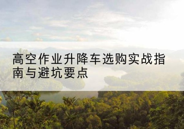 瓯海升降车怎么选-高空作业升降车选购实战指南与避坑要点