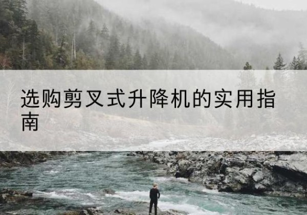 瓯海剪叉式升降机怎么选-选购剪叉式升降机的实用指南
