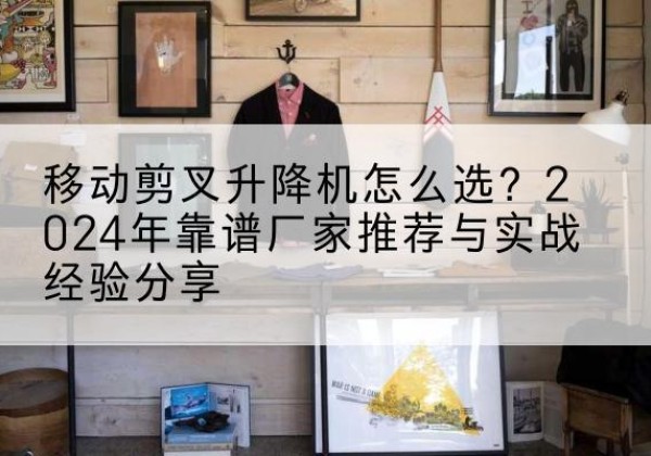 瓯海升降平台厂家推荐-移动剪叉升降机怎么选？2024年靠谱厂家推荐与实战经验分享