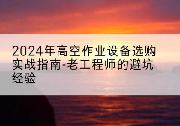 瓯海高空作业升降机厂家推荐-2024年高空作业设备选购实战指南-老工程师的避坑经验