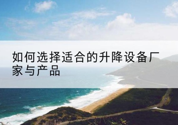瓯海电动升降平台厂家-如何选择适合的升降设备厂家与产品